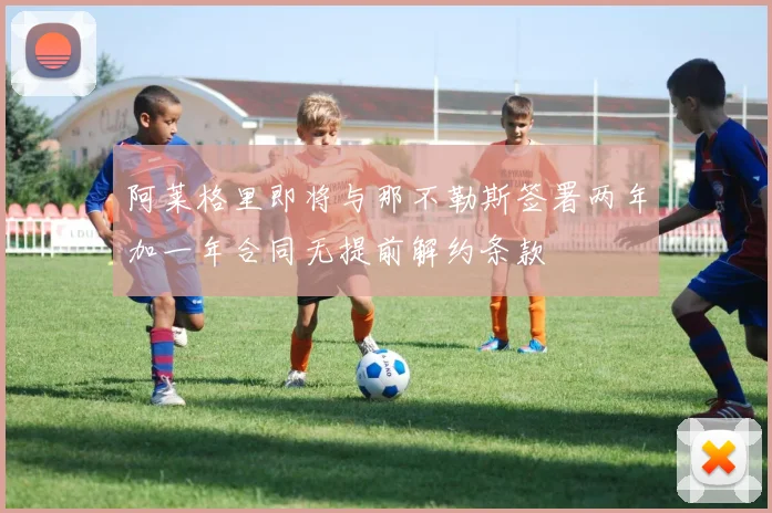 阿莱格里即将与那不勒斯签署两年加一年合同无提前解约条款