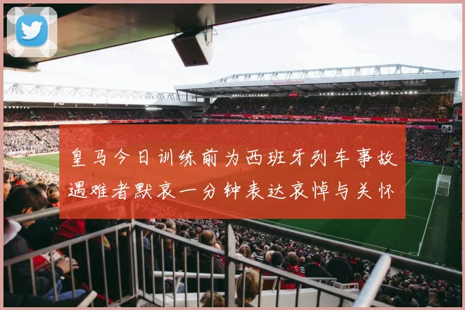 皇马今日训练前为西班牙列车事故遇难者默哀一分钟表达哀悼与关怀