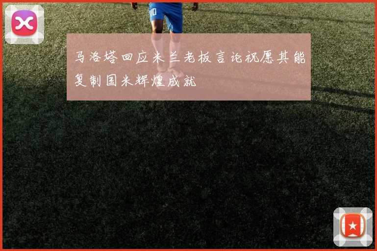 马洛塔回应米兰老板言论祝愿其能复制国米辉煌成就