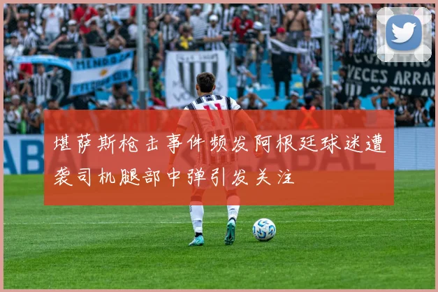 堪萨斯枪击事件频发阿根廷球迷遭袭司机腿部中弹引发关注