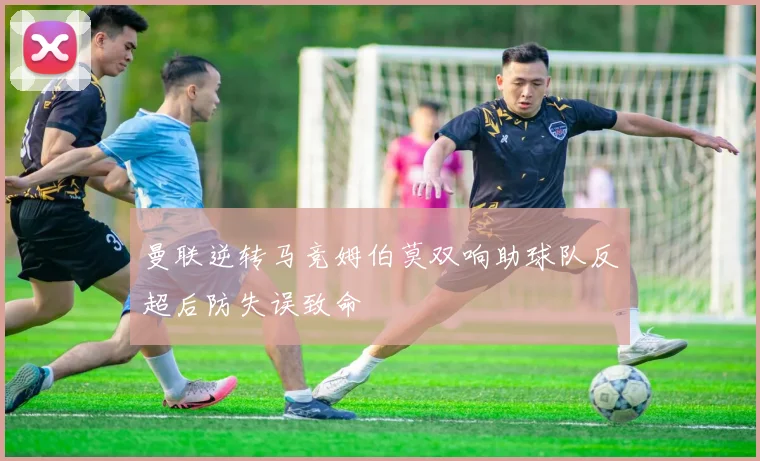 曼联逆转马竞姆伯莫双响助球队反超后防失误致命