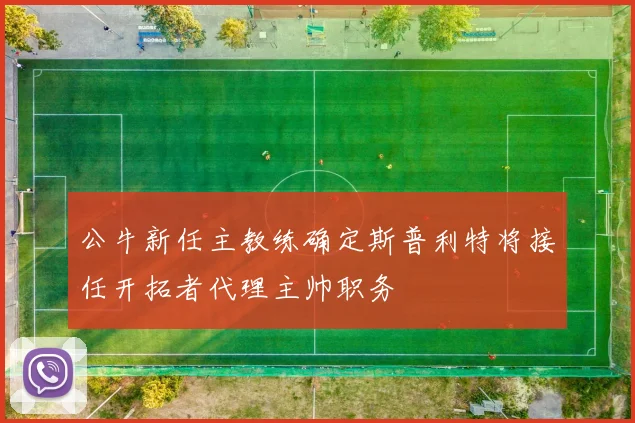 公牛新任主教练确定斯普利特将接任开拓者代理主帅职务