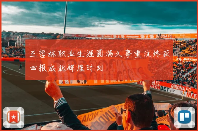 王哲林职业生涯圆满久事重注终获回报成就辉煌时刻