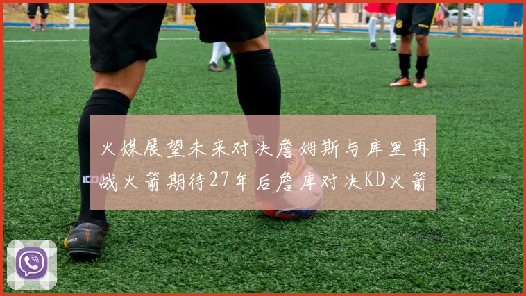 火媒展望未来对决詹姆斯与库里再战火箭期待27年后詹库对决KD火箭