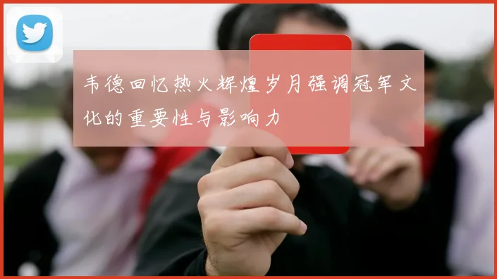 韦德回忆热火辉煌岁月强调冠军文化的重要性与影响力