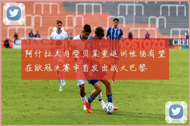 阿什拉夫与登贝莱重返训练场有望在欧冠决赛中首发出战大巴黎
