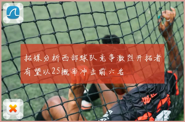 拓媒分析西部球队竞争激烈开拓者有望以25概率冲击前六名