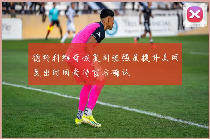 德约科维奇恢复训练强度提升美网复出时间尚待官方确认