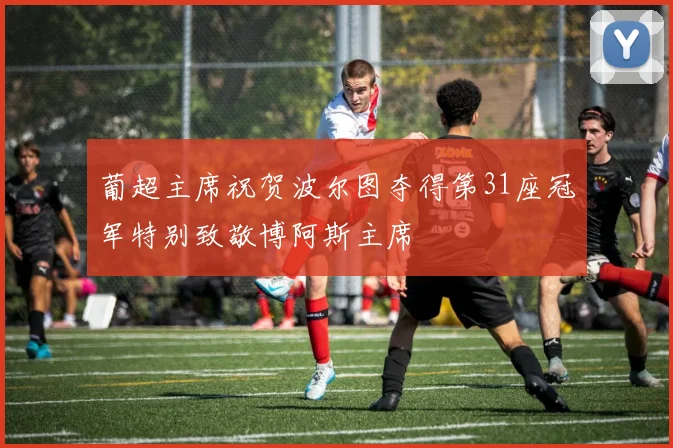 葡超主席祝贺波尔图夺得第31座冠军特别致敬博阿斯主席