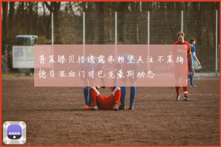 普莱滕贝格透露弗赖堡关注不莱梅德日混血门将巴克豪斯动态