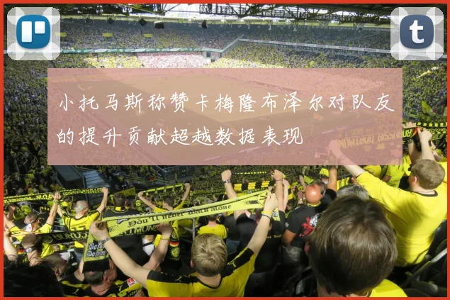 小托马斯称赞卡梅隆布泽尔对队友的提升贡献超越数据表现