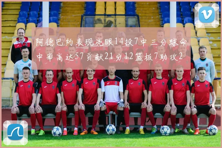 阿德巴约表现亮眼14投7中三分球命中率高达57贡献21分12篮板7助攻2抢断