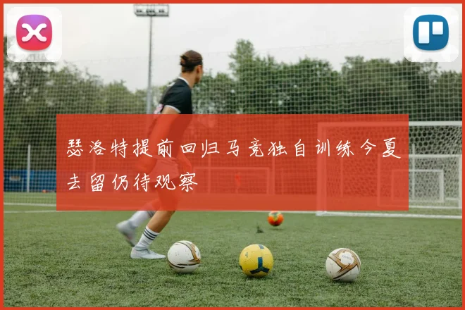 瑟洛特提前回归马竞独自训练今夏去留仍待观察