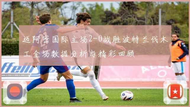 迈阿密国际主场2-0战胜波特兰伐木工全场数据分析与精彩回顾