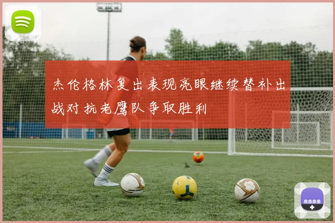 杰伦格林复出表现亮眼继续替补出战对抗老鹰队争取胜利