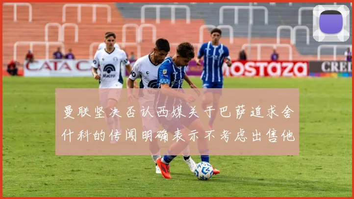 曼联坚决否认西媒关于巴萨追求舍什科的传闻明确表示不考虑出售他