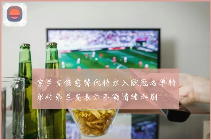 索兰克伤愈替代特尔入欧冠名单特尔对弗兰克表示不满情绪加剧