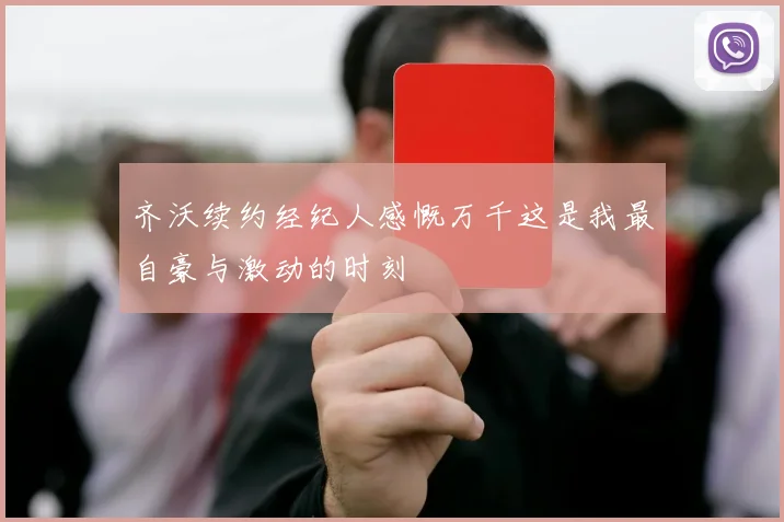 齐沃续约经纪人感慨万千这是我最自豪与激动的时刻