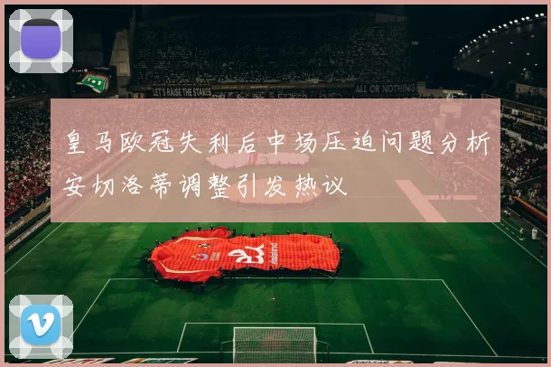 皇马欧冠失利后中场压迫问题分析安切洛蒂调整引发热议