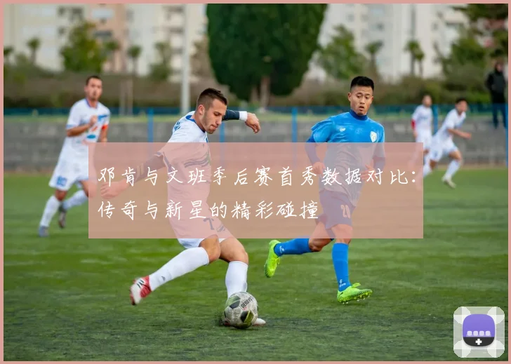 邓肯与文班季后赛首秀数据对比：传奇与新星的精彩碰撞