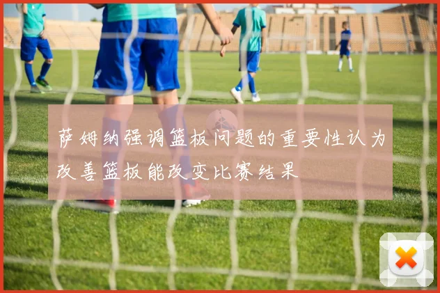 萨姆纳强调篮板问题的重要性认为改善篮板能改变比赛结果