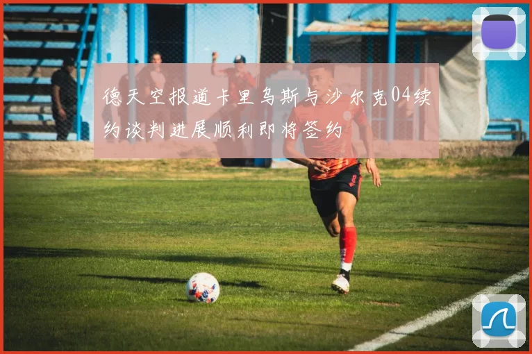 德天空报道卡里乌斯与沙尔克04续约谈判进展顺利即将签约