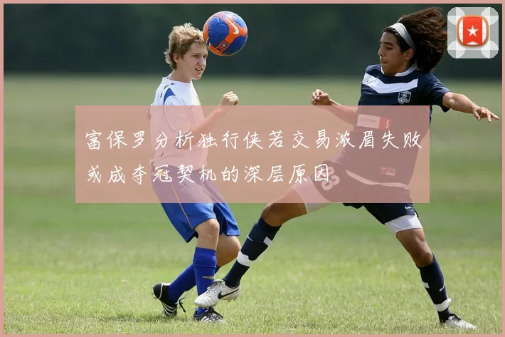 富保罗分析独行侠若交易浓眉失败或成夺冠契机的深层原因