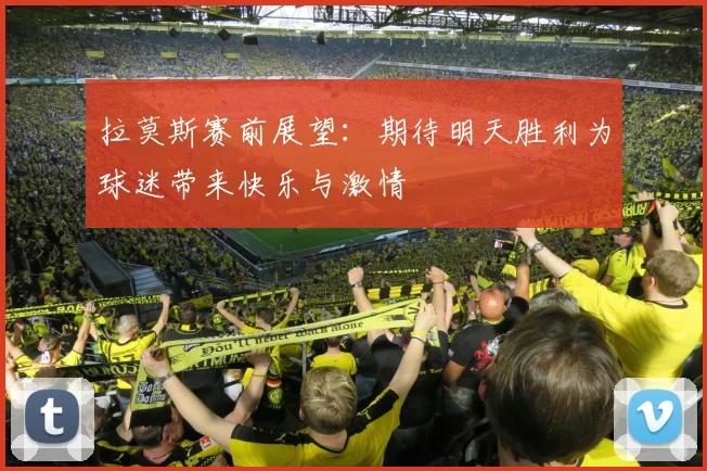 拉莫斯赛前展望：期待明天胜利为球迷带来快乐与激情