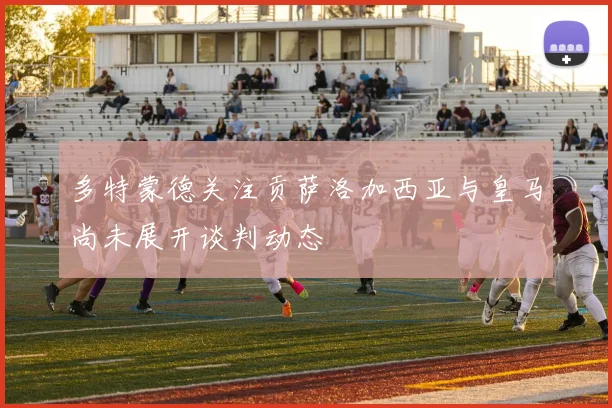 多特蒙德关注贡萨洛加西亚与皇马尚未展开谈判动态