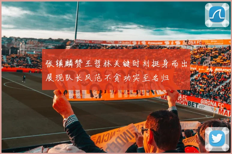 张镇麟赞王哲林关键时刻挺身而出展现队长风范不贪功实至名归