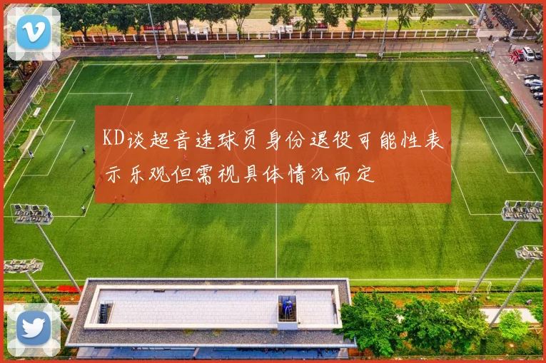 KD谈超音速球员身份退役可能性表示乐观但需视具体情况而定